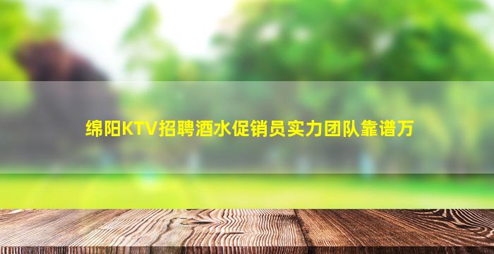 绵阳KTV招聘酒水促销员实力团队靠谱万